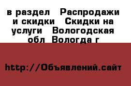  в раздел : Распродажи и скидки » Скидки на услуги . Вологодская обл.,Вологда г.